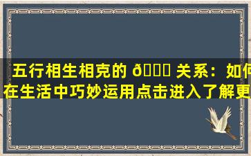 五行相生相克的 🐋 关系：如何在生活中巧妙运用点击进入了解更多